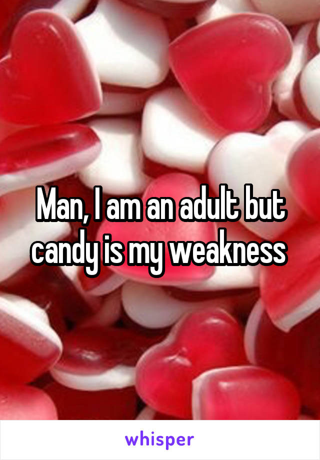 Man, I am an adult but candy is my weakness 