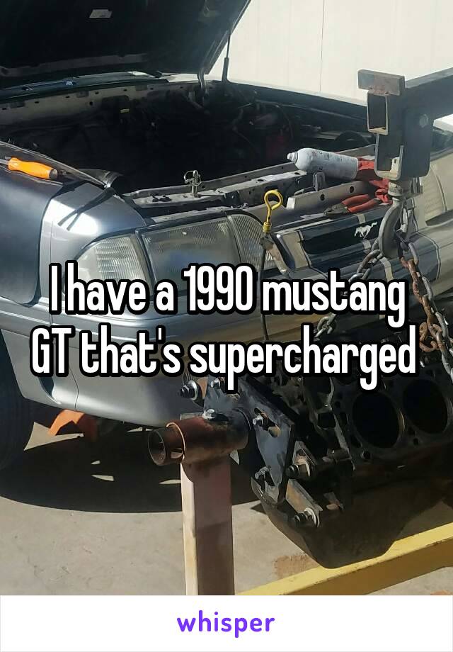 I have a 1990 mustang GT that's supercharged 