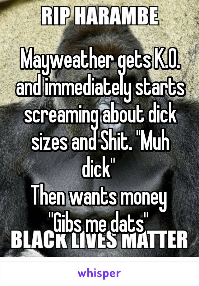 Mayweather gets K.O. and immediately starts screaming about dick sizes and Shit. "Muh dick" 
Then wants money 
"Gibs me dats" 