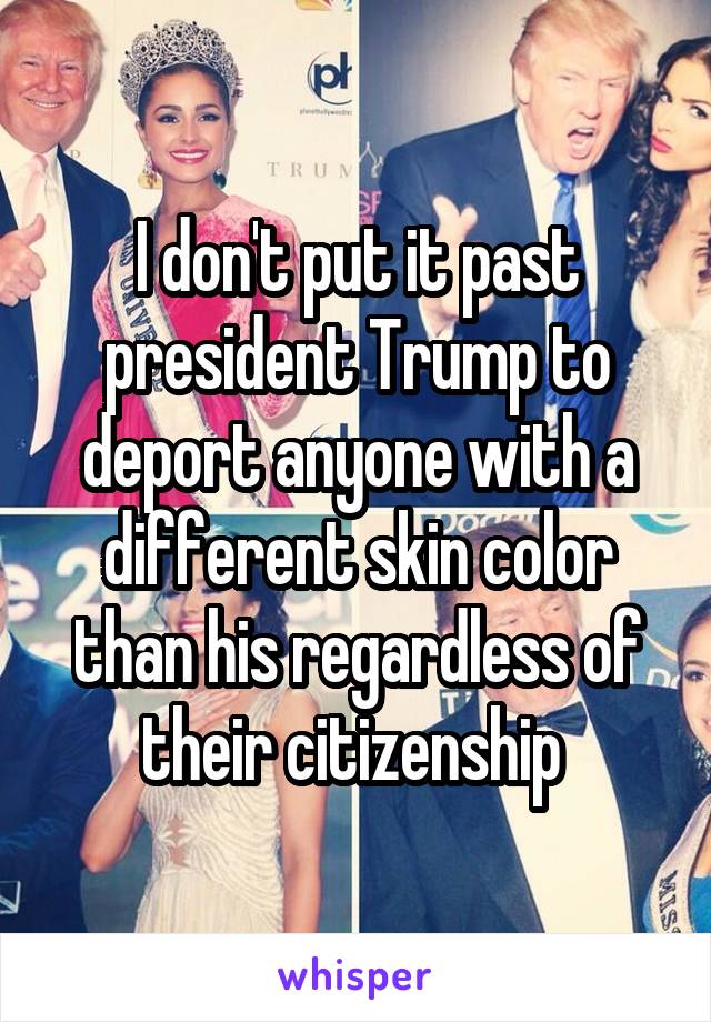 I don't put it past president Trump to deport anyone with a different skin color than his regardless of their citizenship 