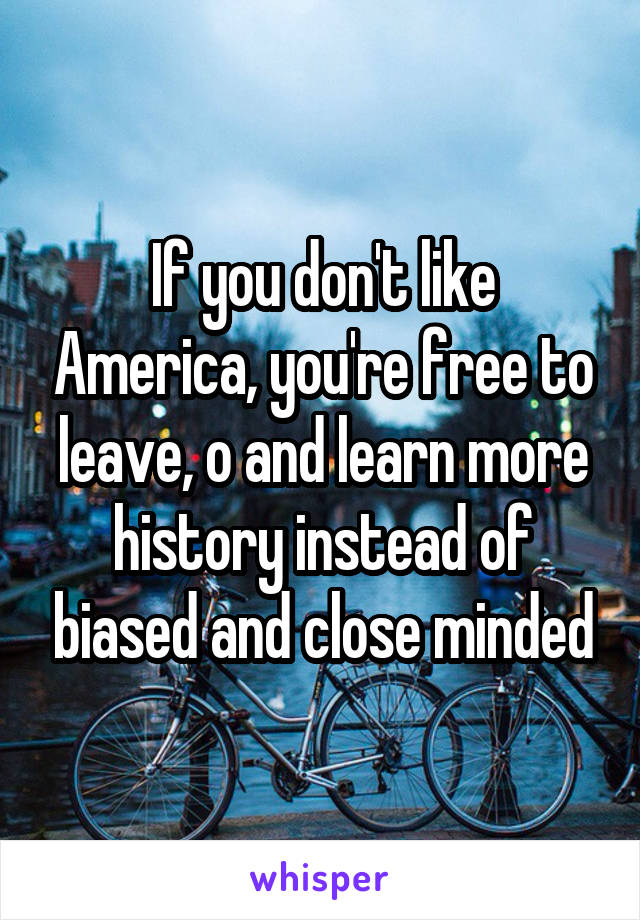 If you don't like America, you're free to leave, o and learn more history instead of biased and close minded