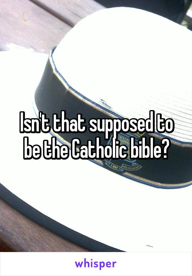 Isn't that supposed to be the Catholic bible?