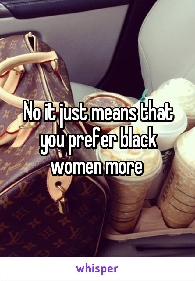 No it just means that you prefer black women more 