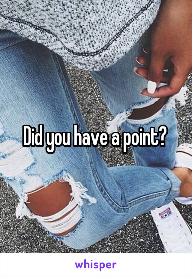 Did you have a point? 