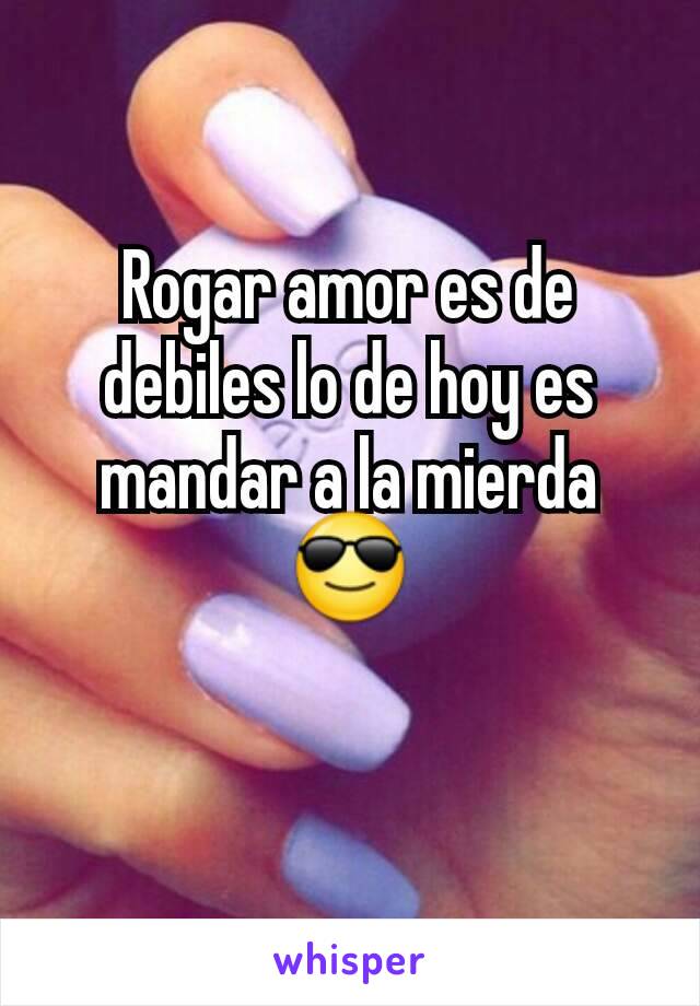 Rogar amor es de debiles lo de hoy es mandar a la mierda😎