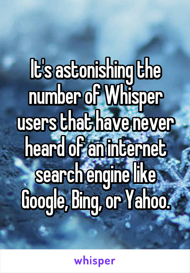 It's astonishing the number of Whisper users that have never heard of an internet search engine like Google, Bing, or Yahoo.