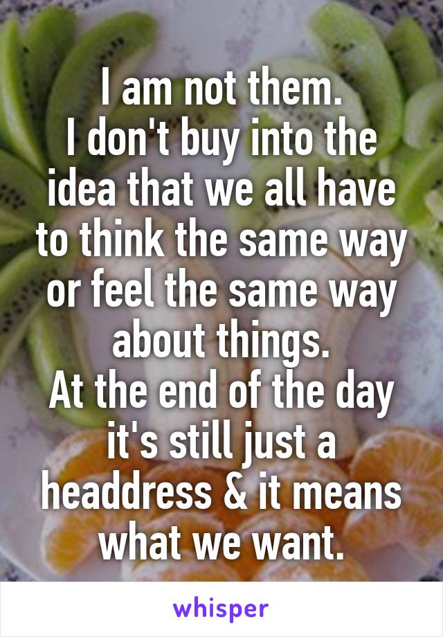 I am not them.
I don't buy into the idea that we all have to think the same way or feel the same way about things.
At the end of the day it's still just a headdress & it means what we want.