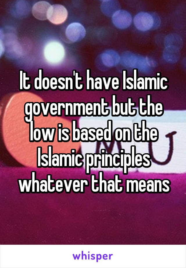 It doesn't have Islamic government but the low is based on the Islamic principles whatever that means