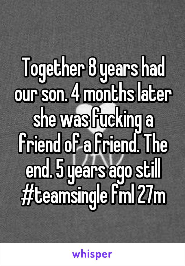 Together 8 years had our son. 4 months later she was fucking a friend of a friend. The end. 5 years ago still #teamsingle fml 27m