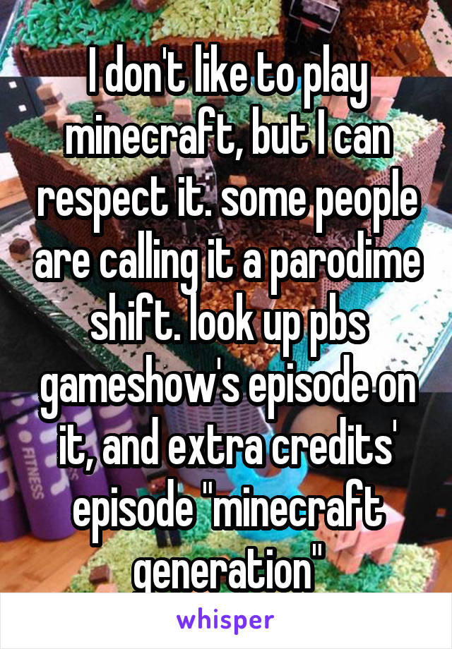 I don't like to play minecraft, but I can respect it. some people are calling it a parodime shift. look up pbs gameshow's episode on it, and extra credits' episode "minecraft generation"