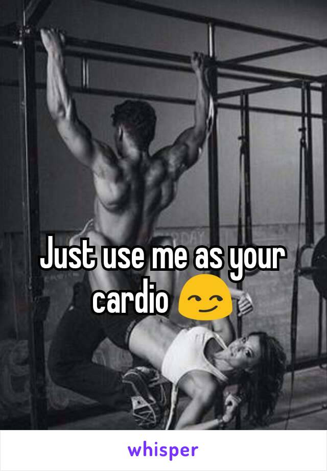 Just use me as your cardio 😏