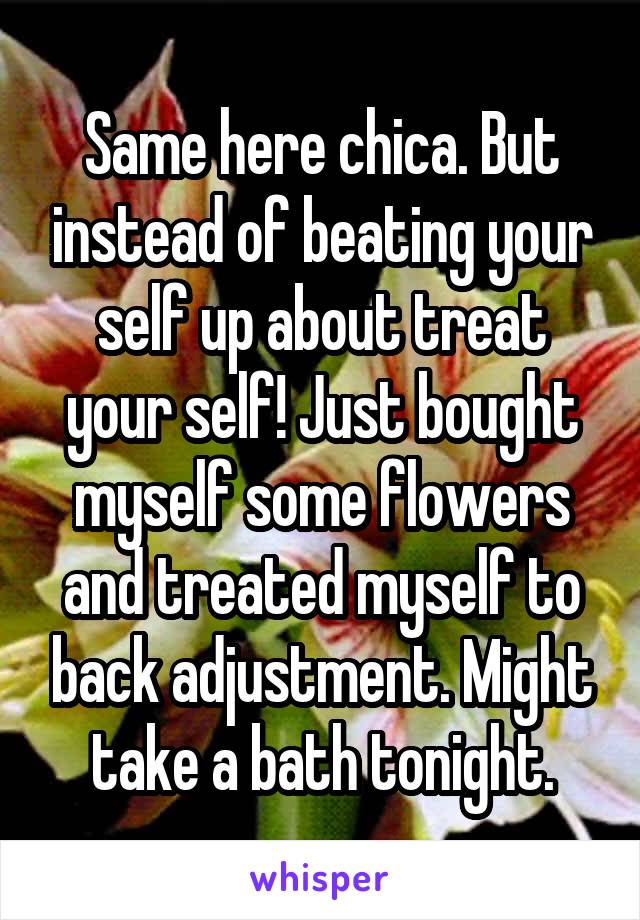 Same here chica. But instead of beating your self up about treat your self! Just bought myself some flowers and treated myself to back adjustment. Might take a bath tonight.