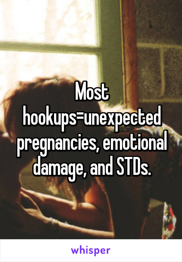 Most hookups=unexpected pregnancies, emotional damage, and STDs.