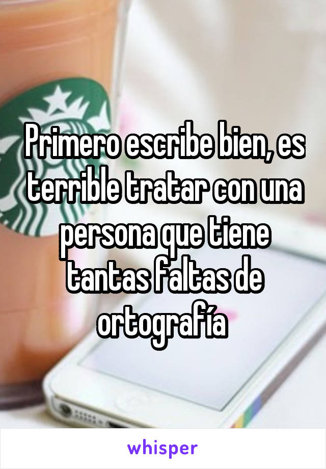 Primero escribe bien, es terrible tratar con una persona que tiene tantas faltas de ortografía 