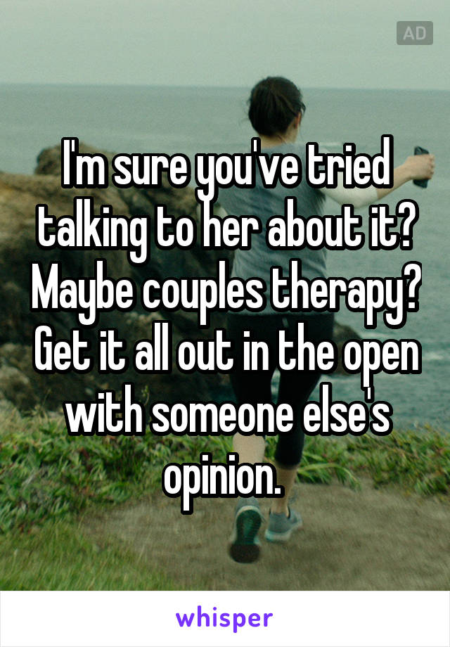 I'm sure you've tried talking to her about it? Maybe couples therapy? Get it all out in the open with someone else's opinion. 