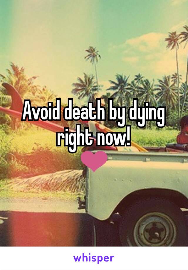 Avoid death by dying right now!
❤