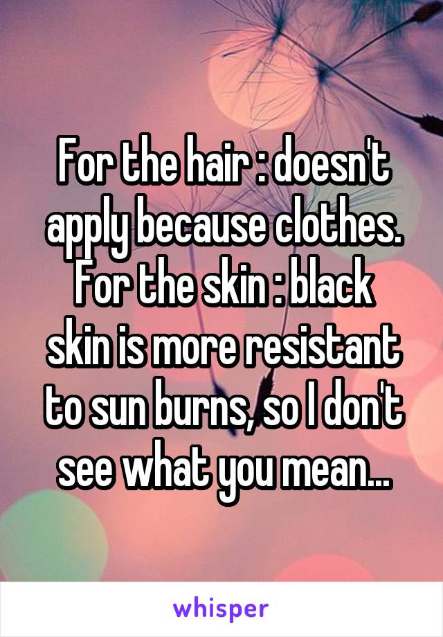 For the hair : doesn't apply because clothes.
For the skin : black skin is more resistant to sun burns, so I don't see what you mean...