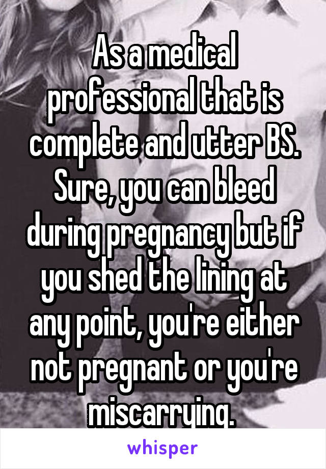 As a medical professional that is complete and utter BS. Sure, you can bleed during pregnancy but if you shed the lining at any point, you're either not pregnant or you're miscarrying. 