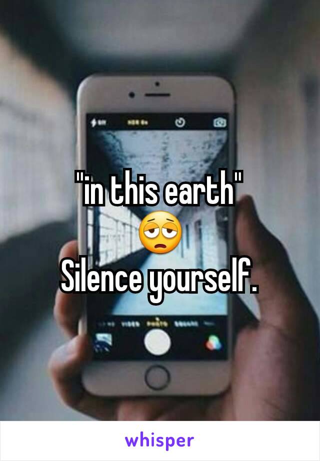 "in this earth"
😩
Silence yourself.