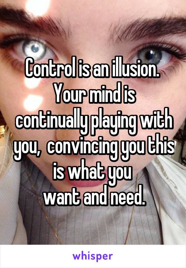 Control is an illusion. 
Your mind is continually playing with you,  convincing you this is what you 
want and need.