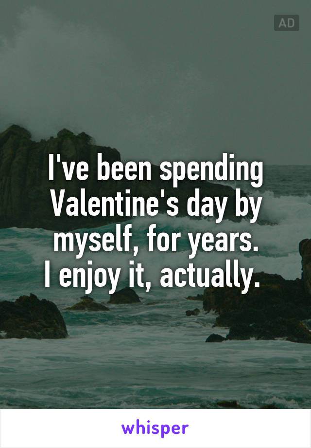 I've been spending Valentine's day by myself, for years.
I enjoy it, actually. 