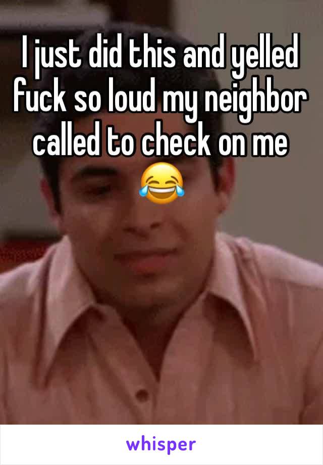 I just did this and yelled fuck so loud my neighbor called to check on me 😂