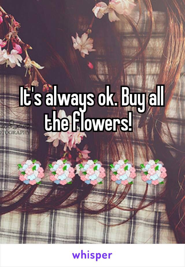 It's always ok. Buy all the flowers!  

💐💐💐💐💐