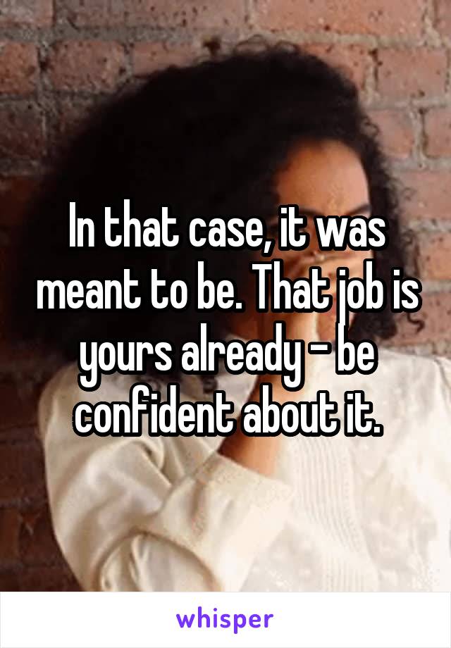 In that case, it was meant to be. That job is yours already - be confident about it.