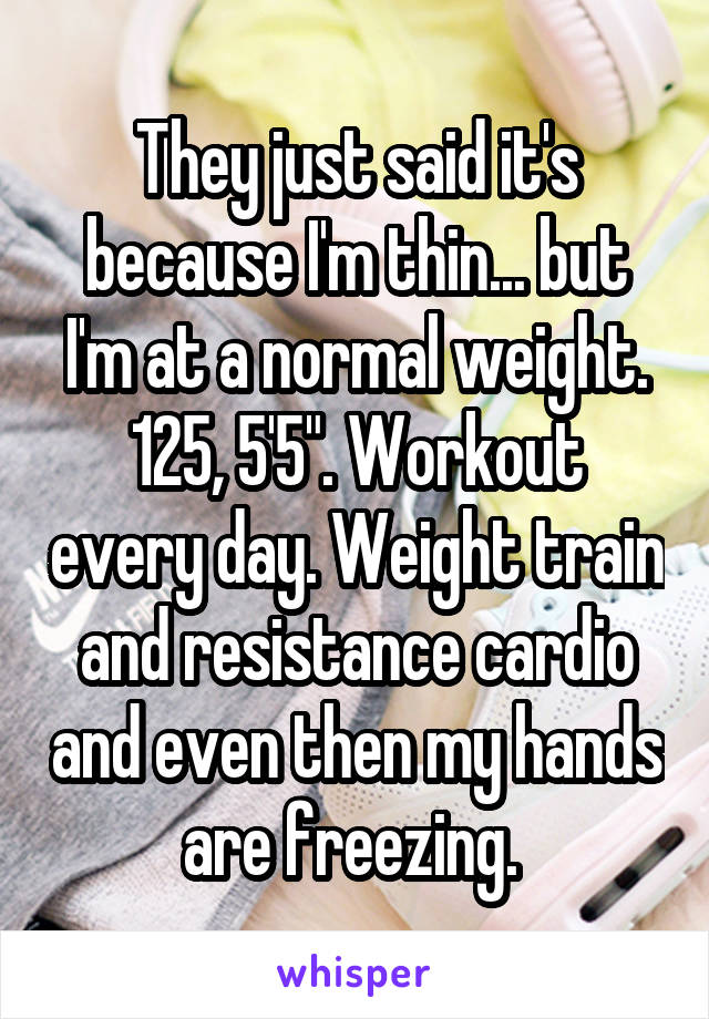 They just said it's because I'm thin... but I'm at a normal weight. 125, 5'5". Workout every day. Weight train and resistance cardio and even then my hands are freezing. 