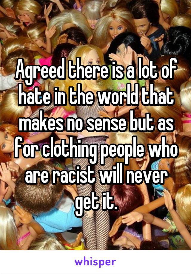 Agreed there is a lot of hate in the world that makes no sense but as for clothing people who are racist will never get it.