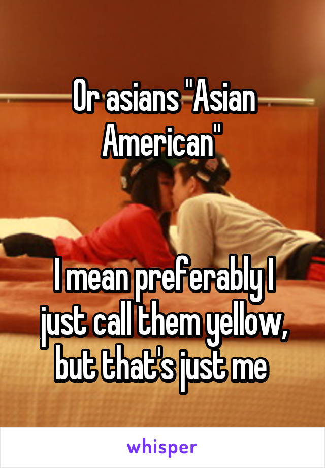 Or asians "Asian American" 


I mean preferably I just call them yellow, but that's just me 