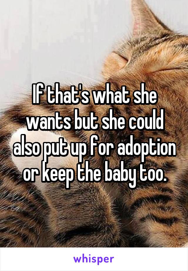 If that's what she wants but she could also put up for adoption or keep the baby too.