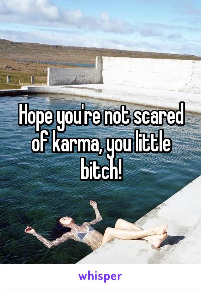 Hope you're not scared of karma, you little bitch!