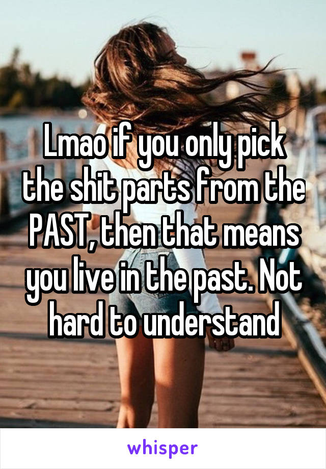 Lmao if you only pick the shit parts from the PAST, then that means you live in the past. Not hard to understand