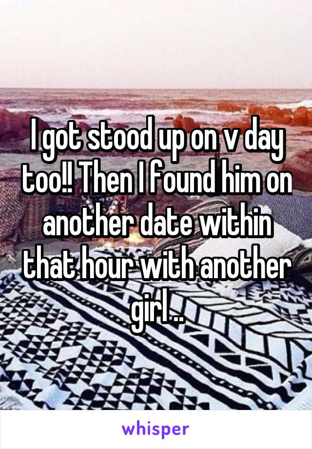 I got stood up on v day too!! Then I found him on another date within that hour with another girl ..