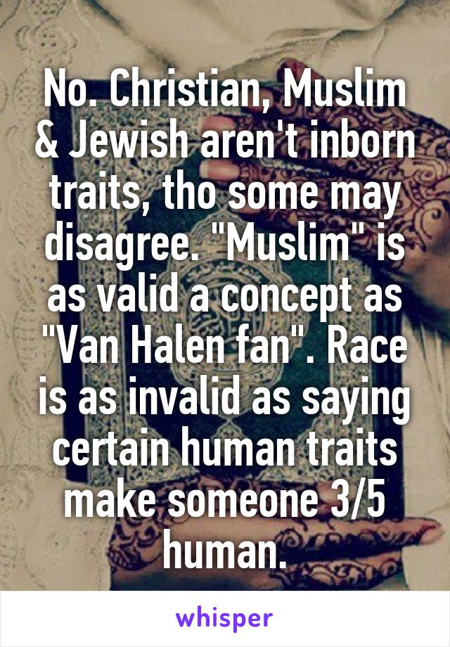 No. Christian, Muslim & Jewish aren't inborn traits, tho some may disagree. "Muslim" is as valid a concept as "Van Halen fan". Race is as invalid as saying certain human traits make someone 3/5 human.