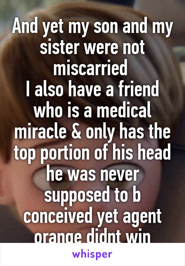 And yet my son and my sister were not miscarried 
I also have a friend who is a medical miracle & only has the top portion of his head he was never supposed to b conceived yet agent orange didnt win