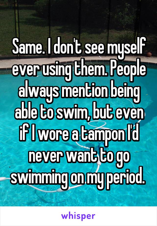 Same. I don't see myself ever using them. People always mention being able to swim, but even if I wore a tampon I'd never want to go swimming on my period. 