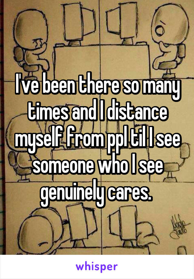 I've been there so many times and I distance myself from ppl til I see someone who I see genuinely cares. 