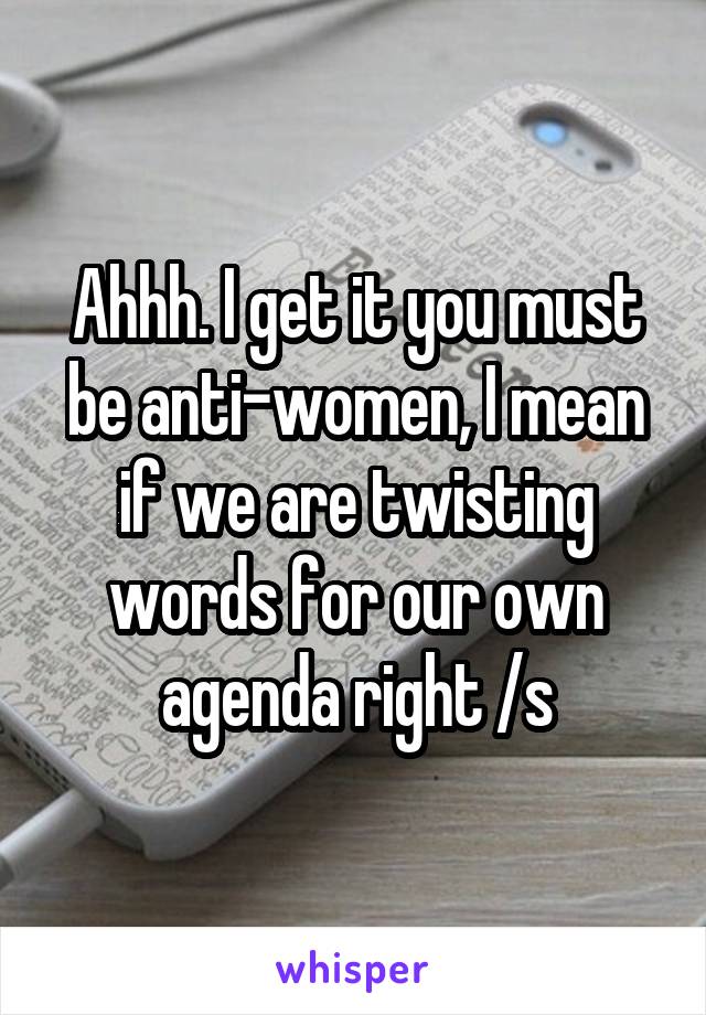 Ahhh. I get it you must be anti-women, I mean if we are twisting words for our own agenda right /s