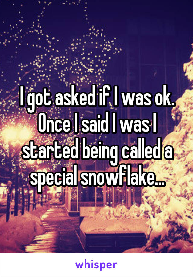 I got asked if I was ok. Once I said I was I started being called a special snowflake...