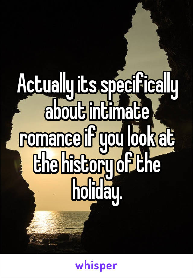 Actually its specifically about intimate romance if you look at the history of the holiday.