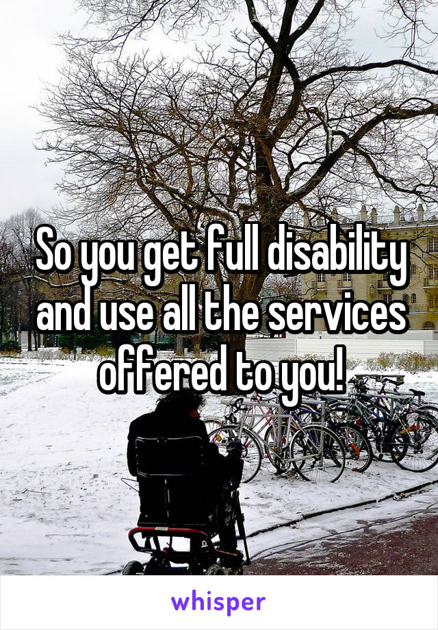 So you get full disability and use all the services offered to you!