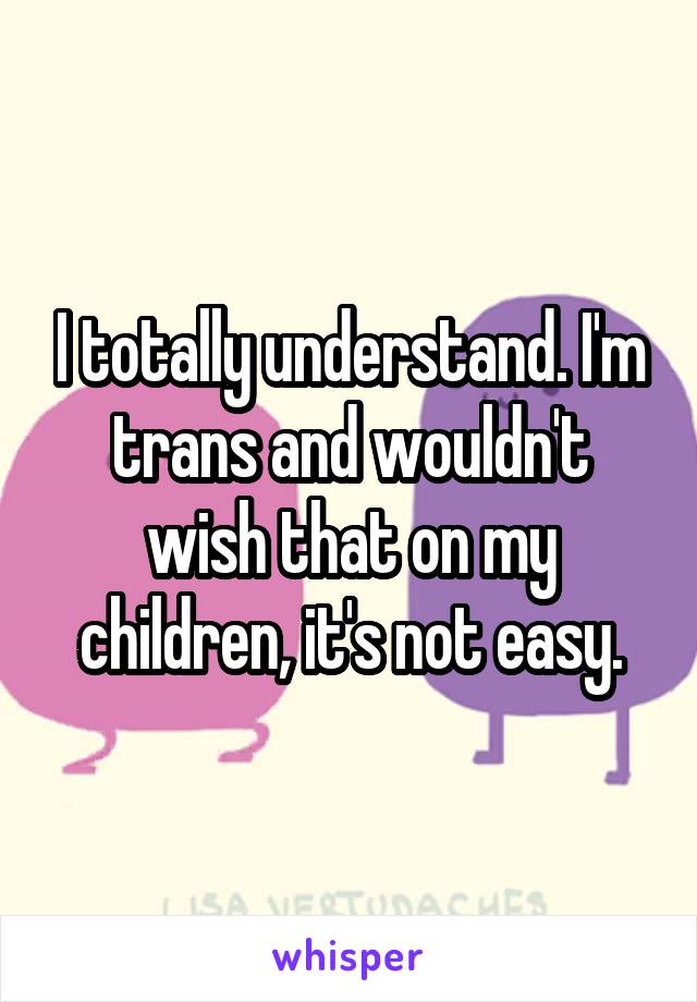 I totally understand. I'm trans and wouldn't wish that on my children, it's not easy.