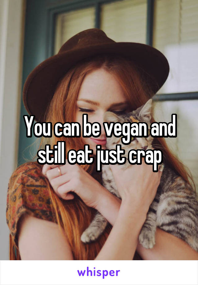 You can be vegan and still eat just crap