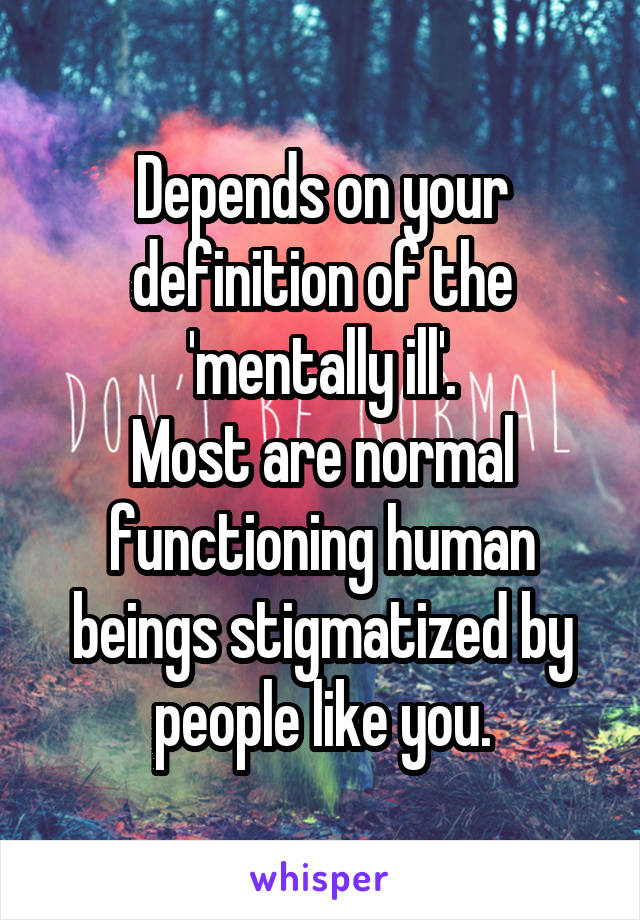 Depends on your definition of the 'mentally ill'.
Most are normal functioning human beings stigmatized by people like you.