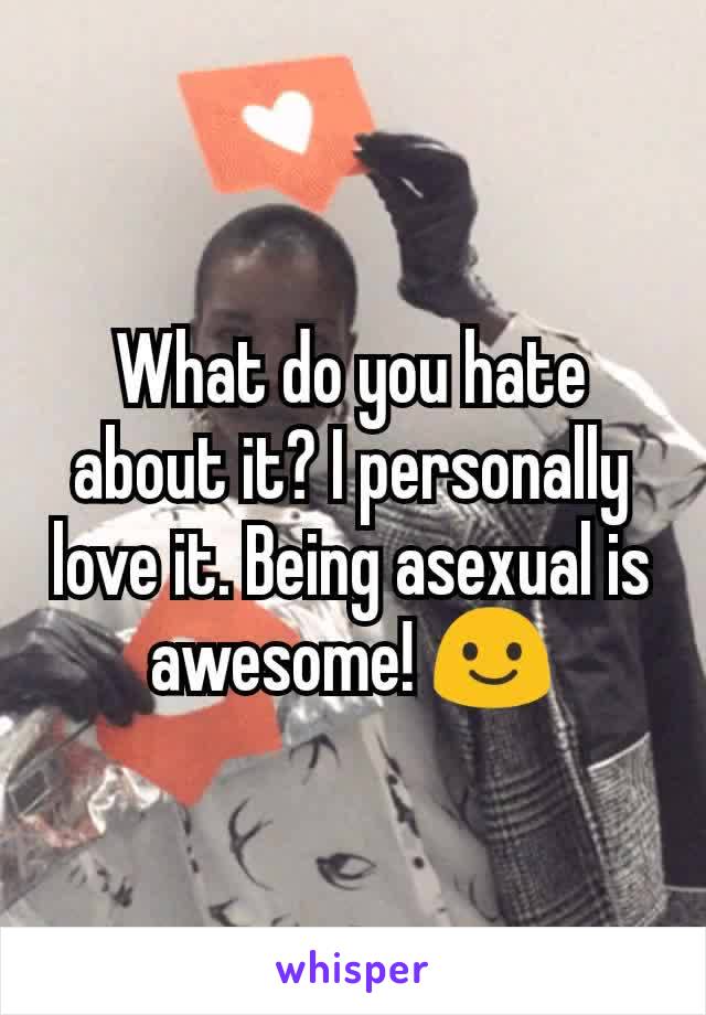 What do you hate about it? I personally love it. Being asexual is awesome! 😃