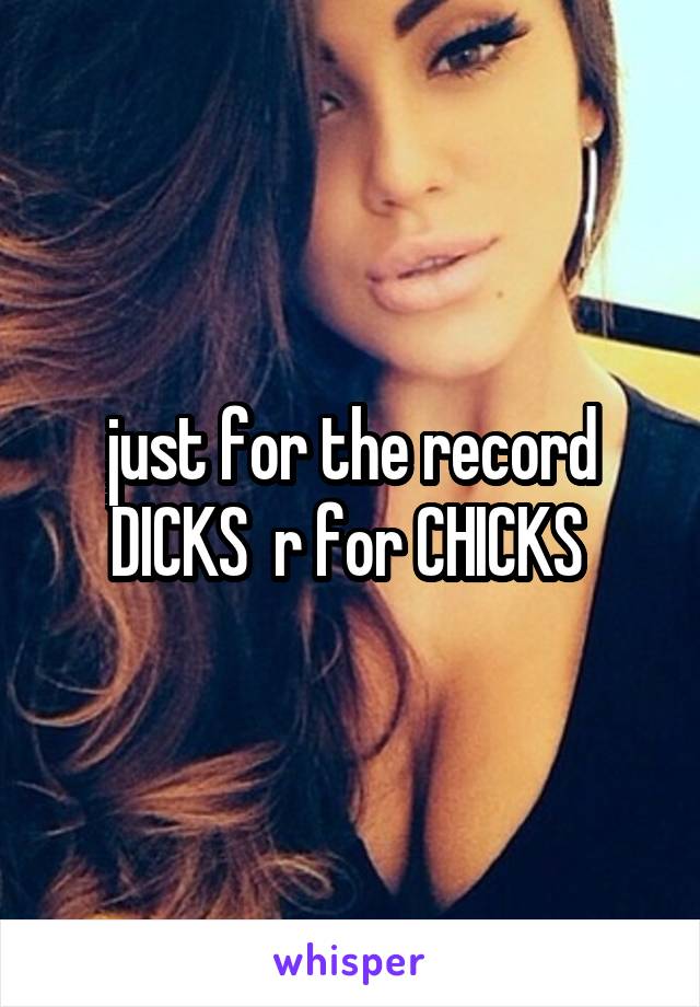 just for the record DICKS  r for CHICKS 