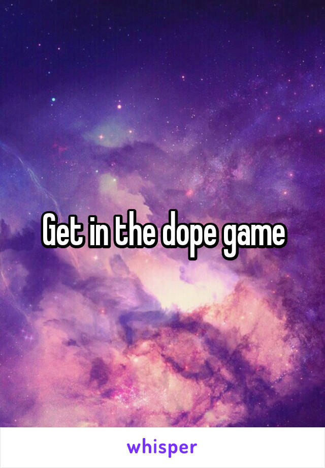 Get in the dope game