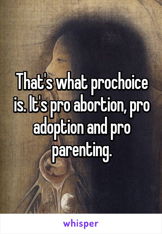 That's what prochoice is. It's pro abortion, pro adoption and pro parenting.